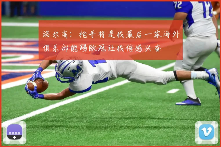 诺尔高：枪手将是我最后一家海外俱乐部能踢欧冠让我倍感兴奋