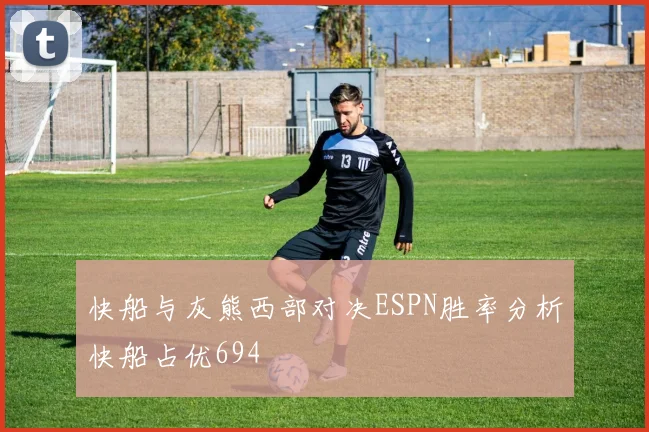 快船与灰熊西部对决ESPN胜率分析快船占优694
