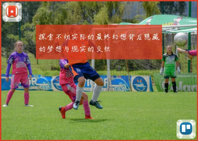 探索不切实际的最终幻想背后隐藏的梦想与现实的交织