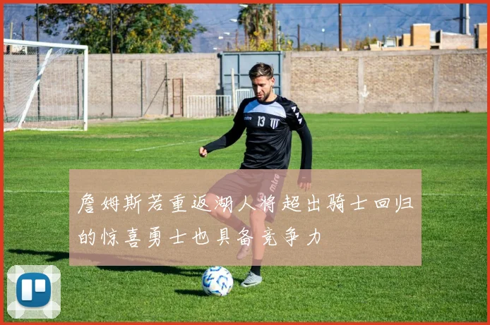 詹姆斯若重返湖人将超出骑士回归的惊喜勇士也具备竞争力