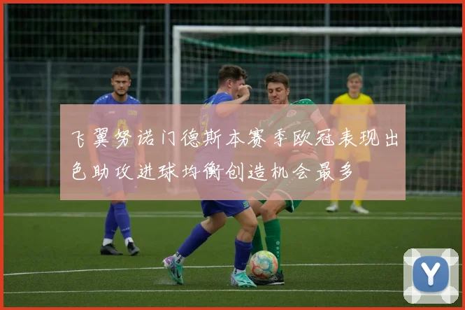 飞翼努诺门德斯本赛季欧冠表现出色助攻进球均衡创造机会最多