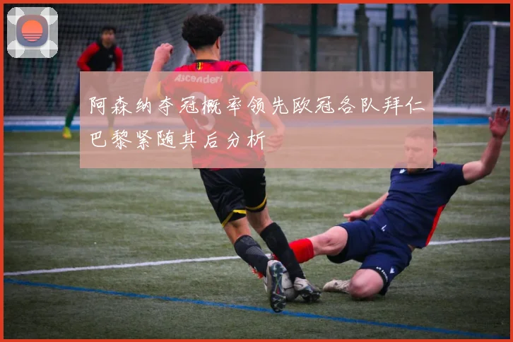 阿森纳夺冠概率领先欧冠各队拜仁巴黎紧随其后分析