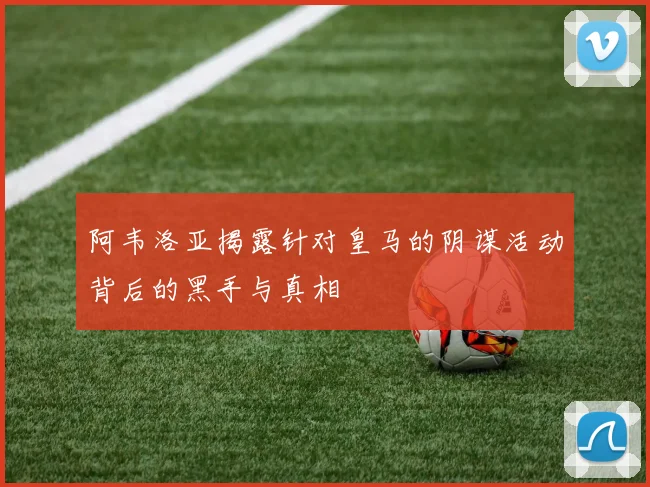 阿韦洛亚揭露针对皇马的阴谋活动背后的黑手与真相