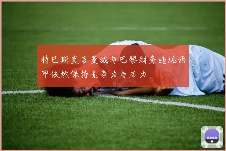特巴斯直言曼城与巴黎财务违规西甲依然保持竞争力与活力