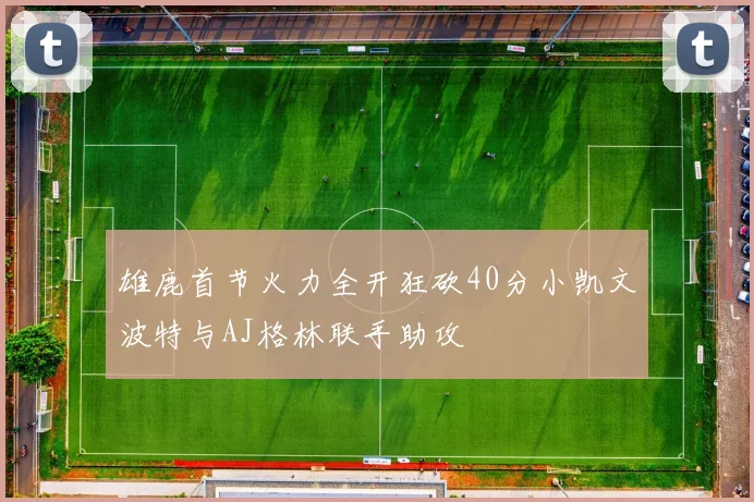 雄鹿首节火力全开狂砍40分小凯文波特与AJ格林联手助攻