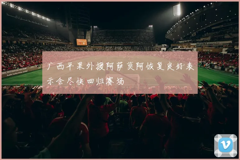 广西平果外援阿萨莫阿恢复良好表示会尽快回归赛场