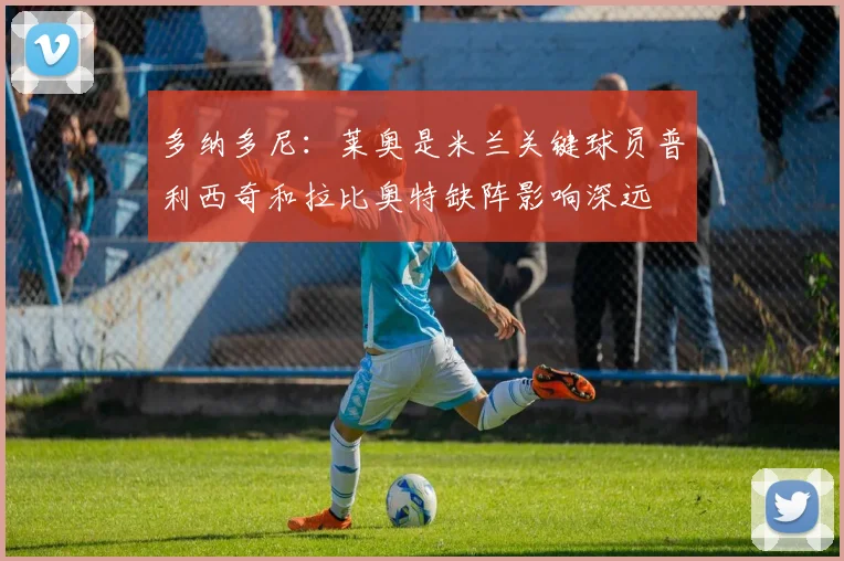 多纳多尼：莱奥是米兰关键球员普利西奇和拉比奥特缺阵影响深远