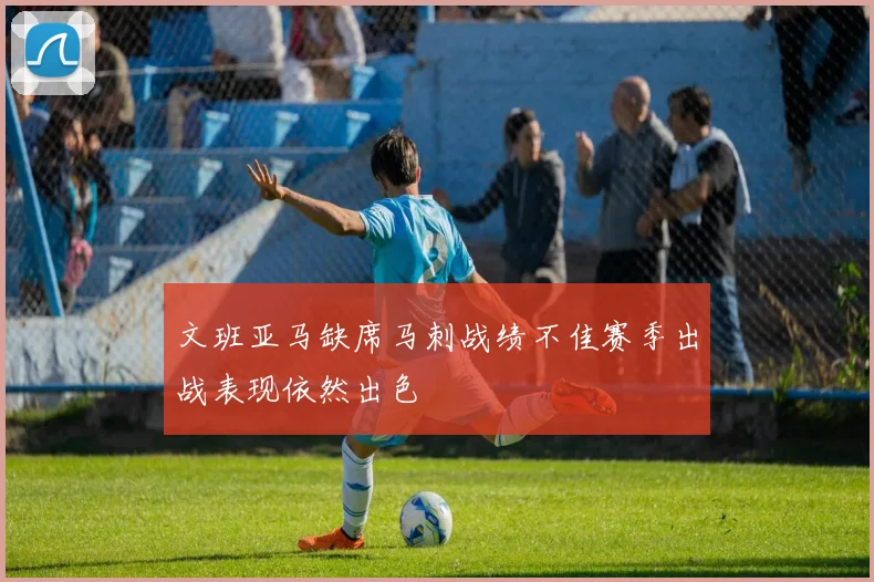 文班亚马缺席马刺战绩不佳赛季出战表现依然出色