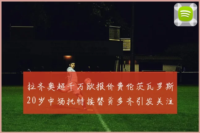 拉齐奥超千万欧报价费伦茨瓦罗斯20岁中场托特接替贡多齐引发关注