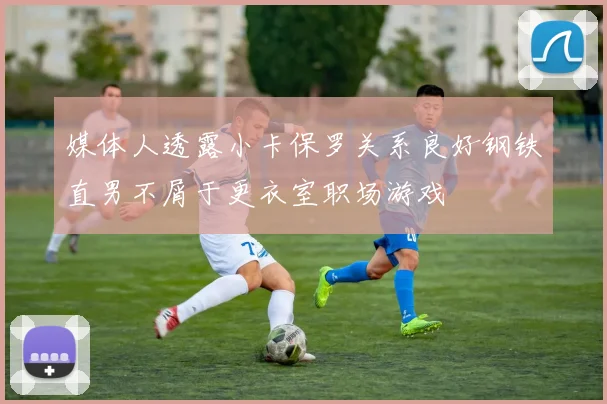 媒体人透露小卡保罗关系良好钢铁直男不屑于更衣室职场游戏