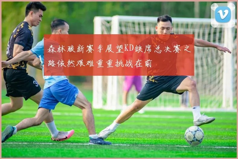 森林狼新赛季展望KD缺席总决赛之路依然艰难重重挑战在前